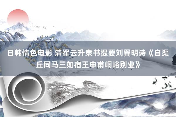 日韩情色电影 清翟云升隶书提要刘翼明诗《自渠丘同马三如宿王申甫峒峪别业》