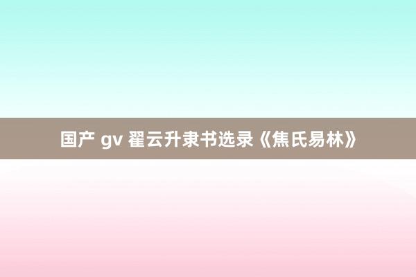 国产 gv 翟云升隶书选录《焦氏易林》
