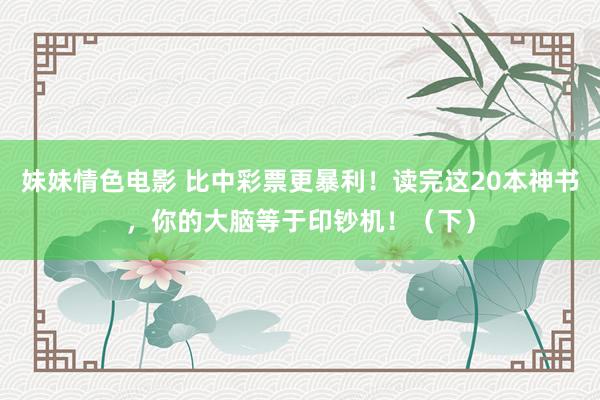 妹妹情色电影 比中彩票更暴利！读完这20本神书，你的大脑等于印钞机！（下）