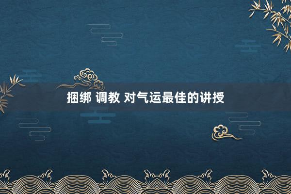 捆绑 调教 对气运最佳的讲授