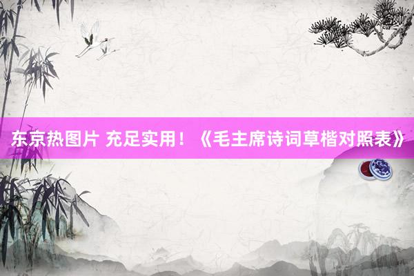 东京热图片 充足实用！《毛主席诗词草楷对照表》