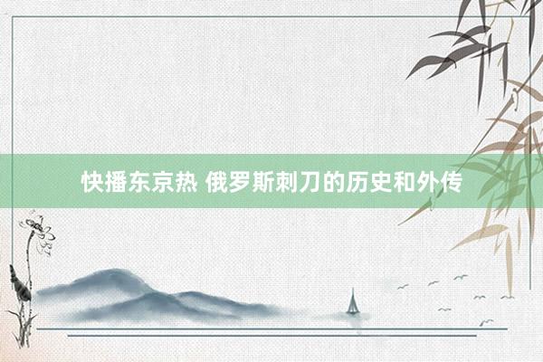 快播东京热 俄罗斯刺刀的历史和外传