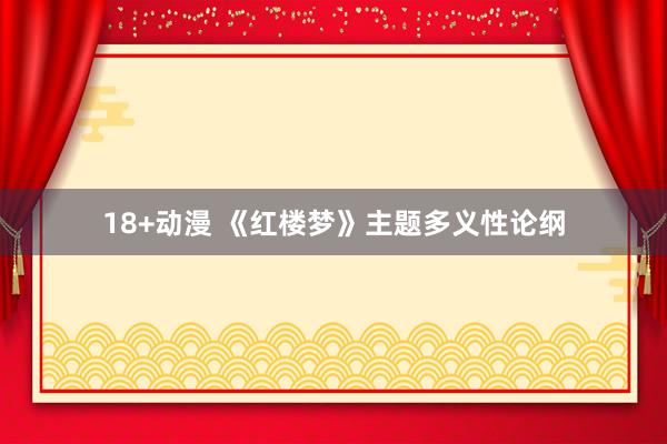 18+动漫 《红楼梦》主题多义性论纲