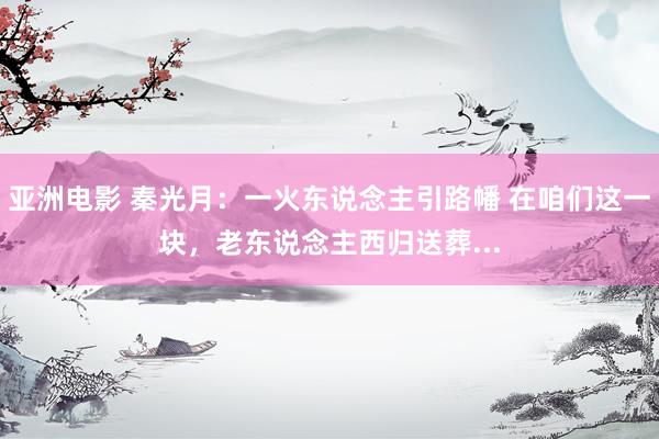 亚洲电影 秦光月:一火东说念主引路幡 在咱们这一块,老东说念主西归送葬...