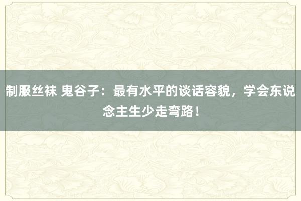 制服丝袜 鬼谷子：最有水平的谈话容貌，学会东说念主生少走弯路！