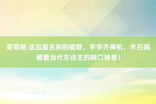 哥哥啪 这五座古刹的楹联，字字齐禅机，木石间藏着当代东谈主的糊口禅意！