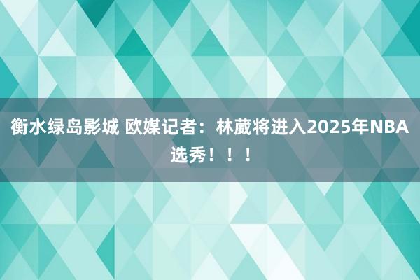 衡水绿岛影城 欧媒记者：林葳将进入2025年NBA选秀！！！