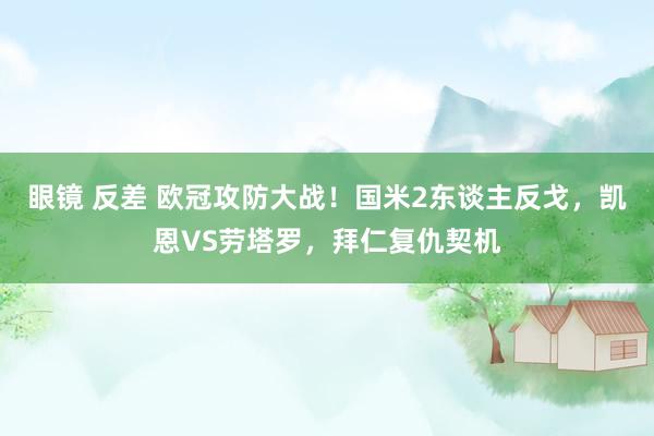 眼镜 反差 欧冠攻防大战！国米2东谈主反戈，凯恩VS劳塔罗，拜仁复仇契机