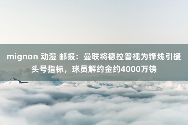mignon 动漫 邮报：曼联将德拉普视为锋线引援头号指标，球员解约金约4000万镑