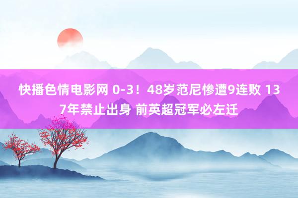 快播色情电影网 0-3！48岁范尼惨遭9连败 137年禁止出身 前英超冠军必左迁