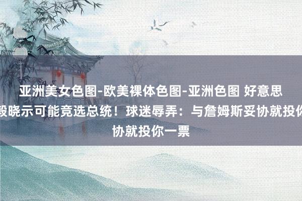 亚洲美女色图-欧美裸体色图-亚洲色图 好意思国杨毅晓示可能竞选总统！球迷辱弄：与詹姆斯妥协就投你一票