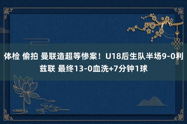 体检 偷拍 曼联造超等惨案！U18后生队半场9-0利兹联 最终13-0血洗+7分钟1球