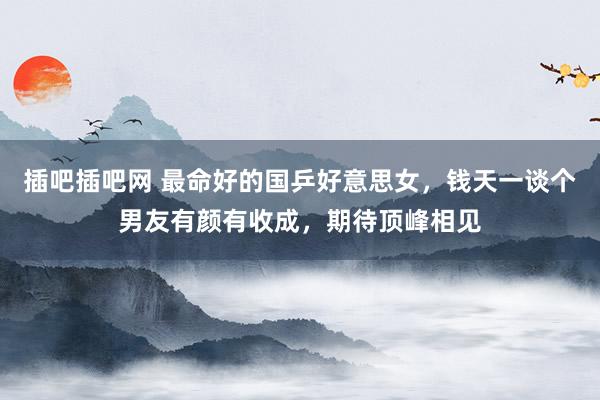 插吧插吧网 最命好的国乒好意思女，钱天一谈个男友有颜有收成，期待顶峰相见