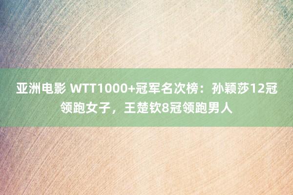 亚洲电影 WTT1000+冠军名次榜：孙颖莎12冠领跑女子，王楚钦8冠领跑男人