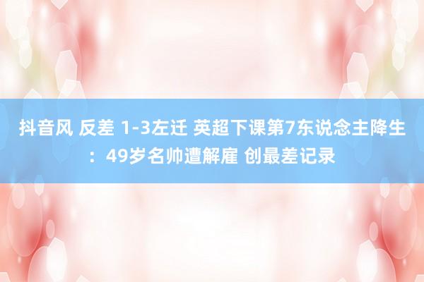 抖音风 反差 1-3左迁 英超下课第7东说念主降生：49岁名帅遭解雇 创最差记录